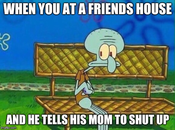 Awkward Squidward | WHEN YOU AT A FRIENDS HOUSE; AND HE TELLS HIS MOM TO SHUT UP | image tagged in awkward squidward | made w/ Imgflip meme maker