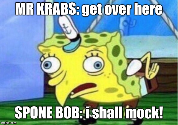 Mocking Spongebob Meme | MR KRABS: get over here; SPONE BOB: i shall mock! | image tagged in memes,mocking spongebob | made w/ Imgflip meme maker