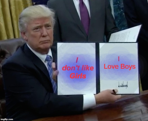 Trump Bill Signing | I don't like Girls; I Love Boys | image tagged in memes,trump bill signing | made w/ Imgflip meme maker