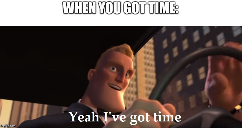 Yeah I've got time | WHEN YOU GOT TIME: | image tagged in yeah i've got time | made w/ Imgflip meme maker