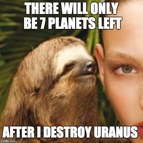 rape sloth | THERE WILL ONLY BE 7 PLANETS LEFT AFTER I DESTROY URANUS | image tagged in rape sloth | made w/ Imgflip meme maker