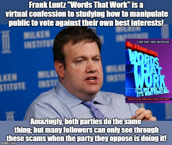 Frank Luntz Virtually Confesses to fraud! | Frank Luntz "Words That Work" is a virtual confession to studying how to manipulate public to vote against their own best interests! Amazingly, both parties do the same thing; but many followers can only see through these scams when the party they oppose is doing it! | image tagged in propaganda,rigged elections,biased media,politics,frank luntz | made w/ Imgflip meme maker
