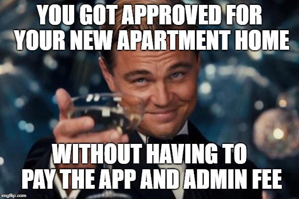 Leonardo Dicaprio Cheers Meme | YOU GOT APPROVED FOR YOUR NEW APARTMENT HOME; WITHOUT HAVING TO PAY THE APP AND ADMIN FEE | image tagged in memes,leonardo dicaprio cheers | made w/ Imgflip meme maker