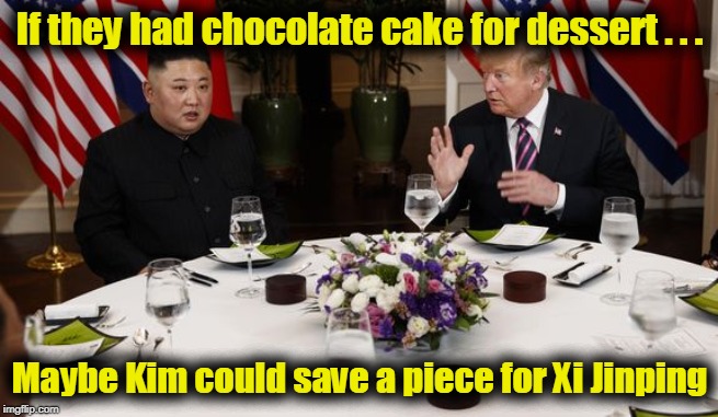 Maybe they should have chocolate cake for dessert | If they had chocolate cake for dessert . . . Maybe Kim could save a piece for Xi Jinping | image tagged in nk summit,trump and kim,the most beautiful piece of choclate cake | made w/ Imgflip meme maker