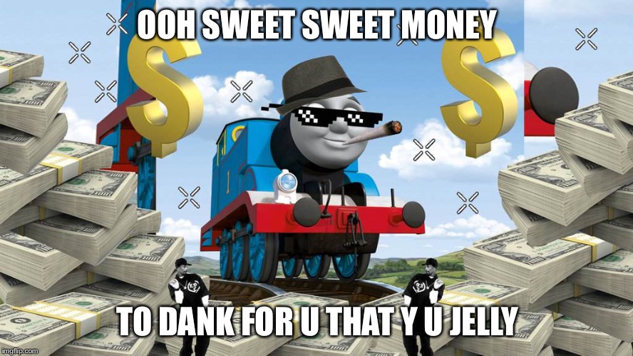 Thomas the Dank Engine | OOH SWEET SWEET MONEY; TO DANK FOR U THAT Y U JELLY | image tagged in thomas the dank engine | made w/ Imgflip meme maker