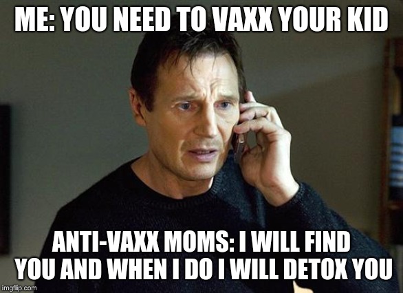 Liam Neeson Taken 2 Meme | ME: YOU NEED TO VAXX YOUR KID; ANTI-VAXX MOMS: I WILL FIND YOU AND WHEN I DO I WILL DETOX YOU | image tagged in memes,liam neeson taken 2 | made w/ Imgflip meme maker