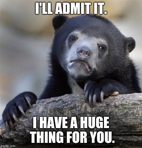 When You Finally Confess Your Love to Your Crush | I'LL ADMIT IT. I HAVE A HUGE THING FOR YOU. | image tagged in memes,confession bear,love life,crush | made w/ Imgflip meme maker