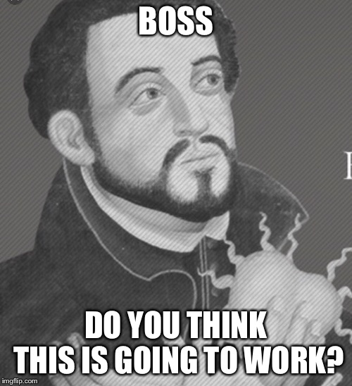 Uh, boss? | BOSS; DO YOU THINK THIS IS GOING TO WORK? | image tagged in question,history | made w/ Imgflip meme maker