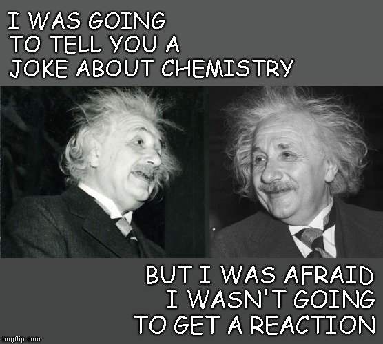 Bad Pun Einstein.. Cracking Science Jokes..  | I WAS GOING TO TELL YOU A JOKE ABOUT CHEMISTRY; BUT I WAS AFRAID I WASN'T GOING TO GET A REACTION | image tagged in albert einstein,puns,memes,bad pun einstein,chemistry,jokes | made w/ Imgflip meme maker