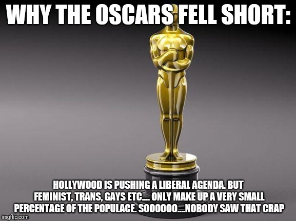 Spawn was way better than bp | WHY THE OSCARS FELL SHORT:; HOLLYWOOD IS PUSHING A LIBERAL AGENDA. BUT FEMINIST, TRANS, GAYS ETC.... ONLY MAKE UP A VERY SMALL PERCENTAGE OF THE POPULACE. SOOOOOO....NOBODY SAW THAT CRAP | image tagged in oscar | made w/ Imgflip meme maker
