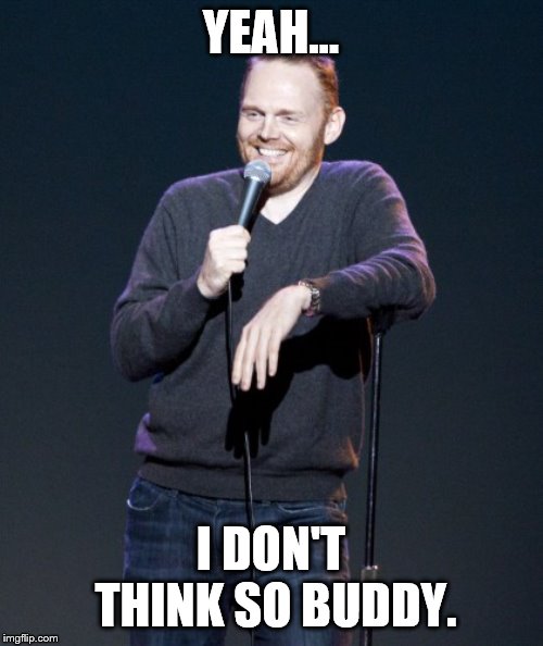 Bill Burr | YEAH... I DON'T THINK SO BUDDY. | image tagged in bill burr | made w/ Imgflip meme maker