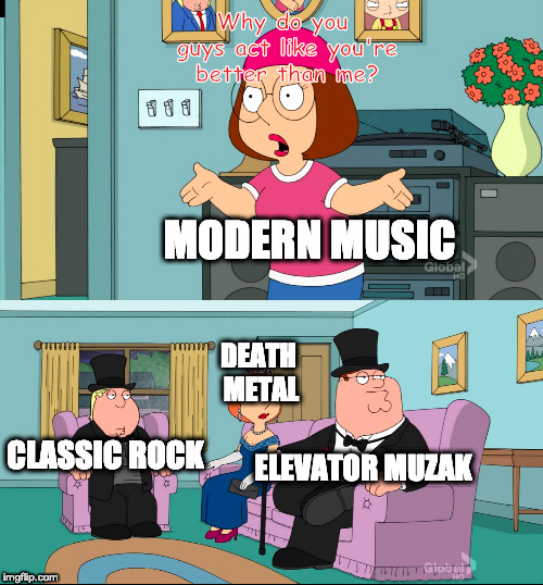 Um... because they are better. | Why do you guys act like you're better than me? MODERN MUSIC; DEATH METAL; CLASSIC ROCK; ELEVATOR MUZAK | image tagged in meg family guy better than me,funny,music,death metal,classic rock,rap | made w/ Imgflip meme maker
