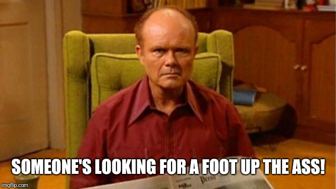 Red Forman Dumbass | SOMEONE'S LOOKING FOR A FOOT UP THE ASS! | image tagged in red forman dumbass | made w/ Imgflip meme maker