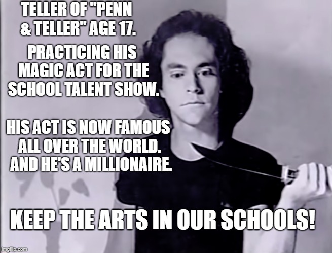 support the arts | TELLER OF "PENN & TELLER" AGE 17. PRACTICING HIS MAGIC ACT FOR THE SCHOOL TALENT SHOW. HIS ACT IS NOW FAMOUS ALL OVER THE WORLD.  AND HE'S A MILLIONAIRE. KEEP THE ARTS IN OUR SCHOOLS! | image tagged in penn and teller,teller,art,magictheatre | made w/ Imgflip meme maker