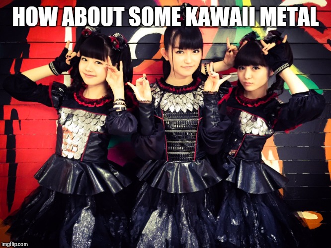 Babymetal | HOW ABOUT SOME KAWAII METAL | image tagged in babymetal | made w/ Imgflip meme maker