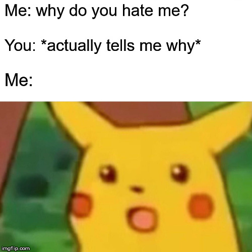 Surprised Pikachu Meme | Me: why do you hate me? You: *actually tells me why*; Me: | image tagged in memes,surprised pikachu | made w/ Imgflip meme maker
