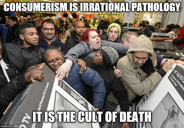 Black Friday Matters | CONSUMERISM IS IRRATIONAL PATHOLOGY; IT IS THE CULT OF DEATH | image tagged in black friday matters | made w/ Imgflip meme maker