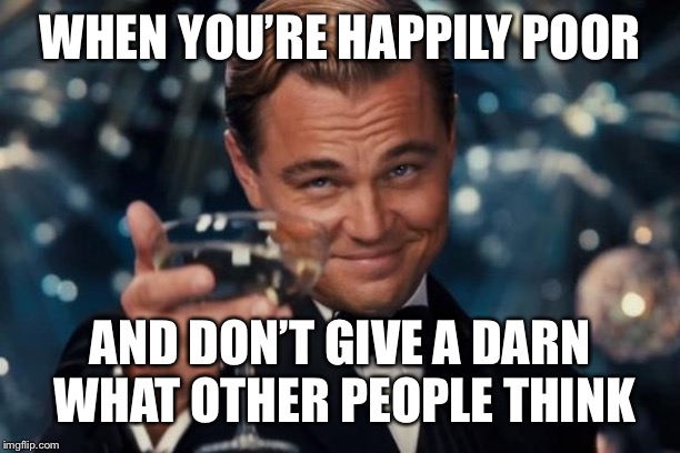 Leonardo Dicaprio Cheers Meme | WHEN YOU’RE HAPPILY POOR AND DON’T GIVE A DARN WHAT OTHER PEOPLE THINK | image tagged in memes,leonardo dicaprio cheers | made w/ Imgflip meme maker