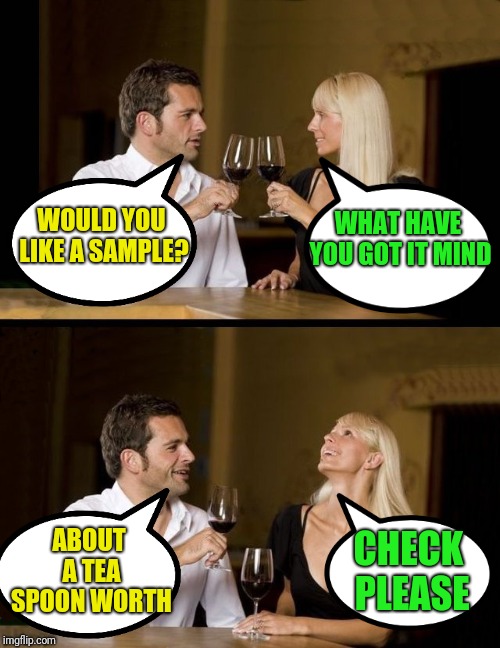 couple drinking | WOULD YOU LIKE A SAMPLE? WHAT HAVE YOU GOT IT MIND ABOUT A TEA SPOON WORTH CHECK PLEASE | image tagged in couple drinking | made w/ Imgflip meme maker