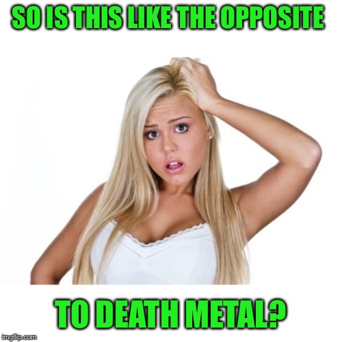Dumb Blonde | SO IS THIS LIKE THE OPPOSITE TO DEATH METAL? | image tagged in dumb blonde | made w/ Imgflip meme maker