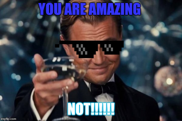 Leonardo Dicaprio Cheers | YOU ARE AMAZING; NOT!!!!!! | image tagged in memes,leonardo dicaprio cheers | made w/ Imgflip meme maker
