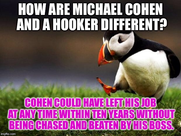 Ten years Cohen | HOW ARE MICHAEL COHEN AND A HOOKER DIFFERENT? COHEN COULD HAVE LEFT HIS JOB AT ANY TIME WITHIN TEN YEARS WITHOUT BEING CHASED AND BEATEN BY HIS BOSS. | image tagged in memes,unpopular opinion puffin,michael cohen,hooker,boss,job | made w/ Imgflip meme maker