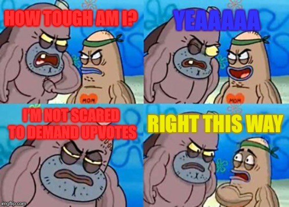 How Tough Are You | YEAAAAA; HOW TOUGH AM I? I’M NOT SCARED TO DEMAND UPVOTES; RIGHT THIS WAY | image tagged in memes,how tough are you | made w/ Imgflip meme maker
