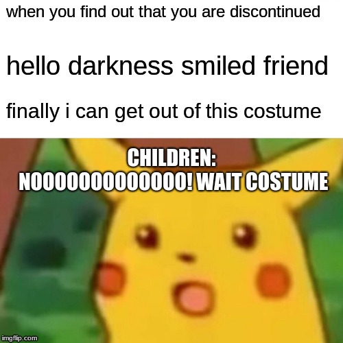 Surprised Pikachu Meme | when you find out that you are discontinued; hello darkness smiled friend; finally i can get out of this costume; CHILDREN: NOOOOOOOOOOOOO! WAIT COSTUME | image tagged in memes,surprised pikachu | made w/ Imgflip meme maker