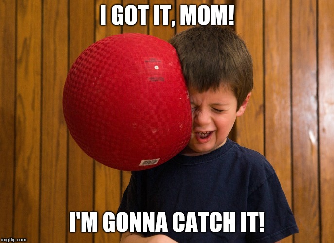 I GOT IT, MOM! I'M GONNA CATCH IT! | image tagged in memes | made w/ Imgflip meme maker