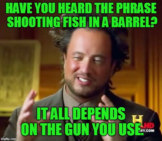 Shooting Fish In A Barrel | HAVE YOU HEARD THE PHRASE SHOOTING FISH IN A BARREL? IT ALL DEPENDS ON THE GUN YOU USE. | image tagged in memes,ancient aliens,fish in a barrel,fish,gun,shotgun | made w/ Imgflip meme maker