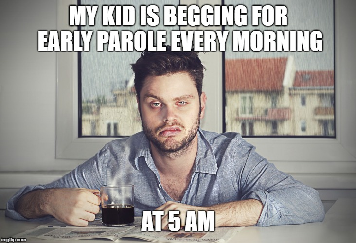 Sleep Deprivation | MY KID IS BEGGING FOR EARLY PAROLE EVERY MORNING AT 5 AM | image tagged in sleep deprivation | made w/ Imgflip meme maker
