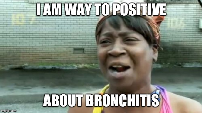 Ain't Nobody Got Time For That Meme | I AM WAY TO POSITIVE; ABOUT BRONCHITIS | image tagged in memes,aint nobody got time for that | made w/ Imgflip meme maker