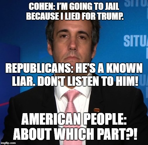 Michael Cohen Conundrum | COHEN: I’M GOING TO JAIL BECAUSE I LIED FOR TRUMP. REPUBLICANS: HE’S A KNOWN LIAR. DON’T LISTEN TO HIM! AMERICAN PEOPLE: ABOUT WHICH PART?! | image tagged in michael cohen,donald trump,trump russia collusion,impeach trump | made w/ Imgflip meme maker