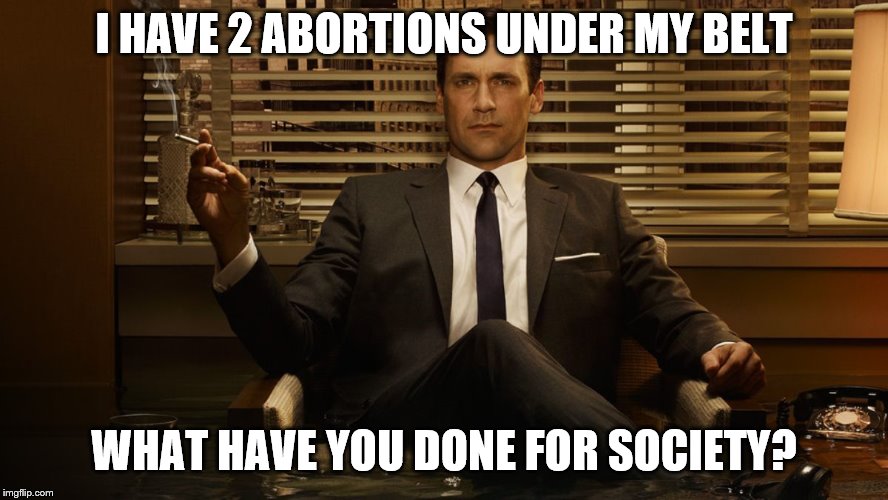 MadMen | I HAVE 2 ABORTIONS UNDER MY BELT WHAT HAVE YOU DONE FOR SOCIETY? | image tagged in madmen | made w/ Imgflip meme maker