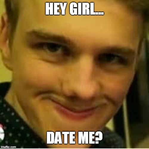 HEY GIRL... DATE ME? | image tagged in memes | made w/ Imgflip meme maker
