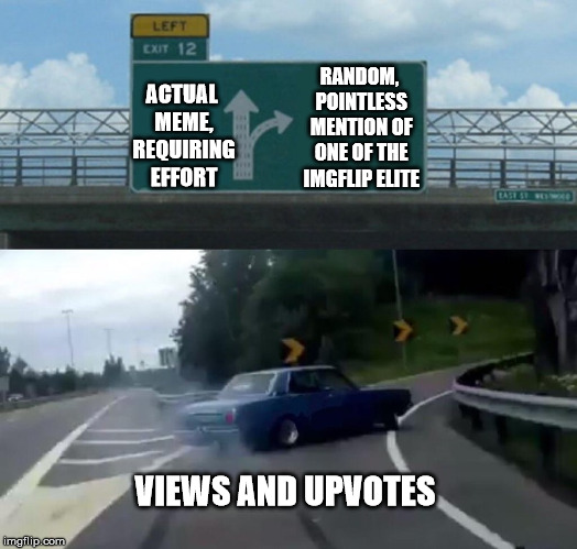 Why bother? | RANDOM, POINTLESS MENTION OF ONE OF THE IMGFLIP ELITE; ACTUAL MEME, REQUIRING EFFORT; VIEWS AND UPVOTES | image tagged in memes,left exit 12 off ramp | made w/ Imgflip meme maker
