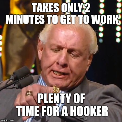 RIC FLAIR LOOKS AT WATCH | TAKES ONLY 2 MINUTES TO GET TO WORK PLENTY OF TIME FOR A HOOKER | image tagged in ric flair looks at watch | made w/ Imgflip meme maker
