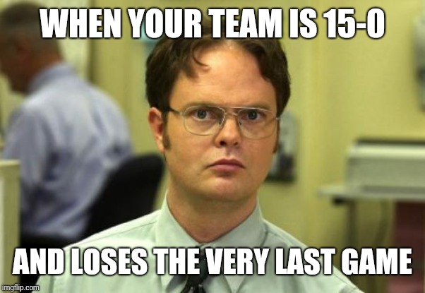 Dwight Schrute Meme | WHEN YOUR TEAM IS 15-0; AND LOSES THE VERY LAST GAME | image tagged in memes,dwight schrute | made w/ Imgflip meme maker