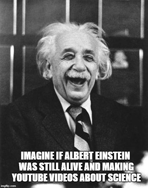Einstein laugh |  IMAGINE IF ALBERT EINSTEIN WAS STILL ALIVE AND MAKING YOUTUBE VIDEOS ABOUT SCIENCE | image tagged in einstein laugh | made w/ Imgflip meme maker