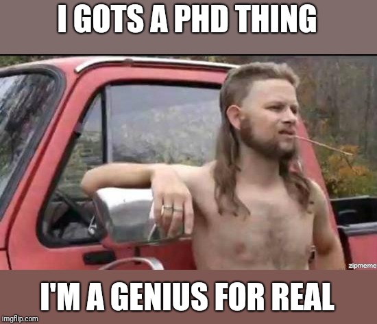 almost politically correct redneck | I GOTS A PHD THING I'M A GENIUS FOR REAL | image tagged in almost politically correct redneck | made w/ Imgflip meme maker