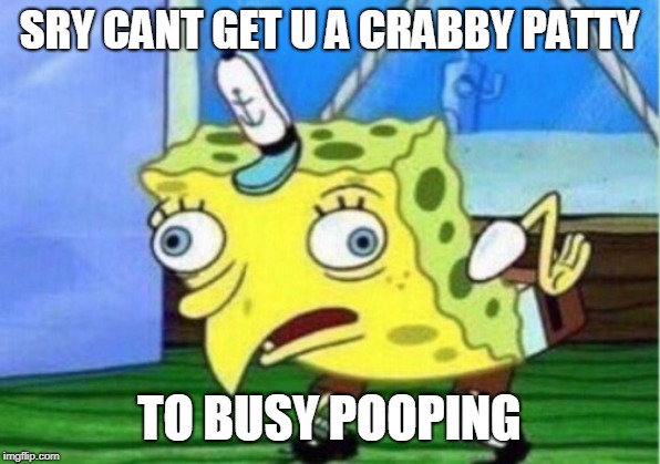 Mocking Spongebob | SRY CANT GET U A CRABBY PATTY; TO BUSY POOPING | image tagged in memes,mocking spongebob | made w/ Imgflip meme maker