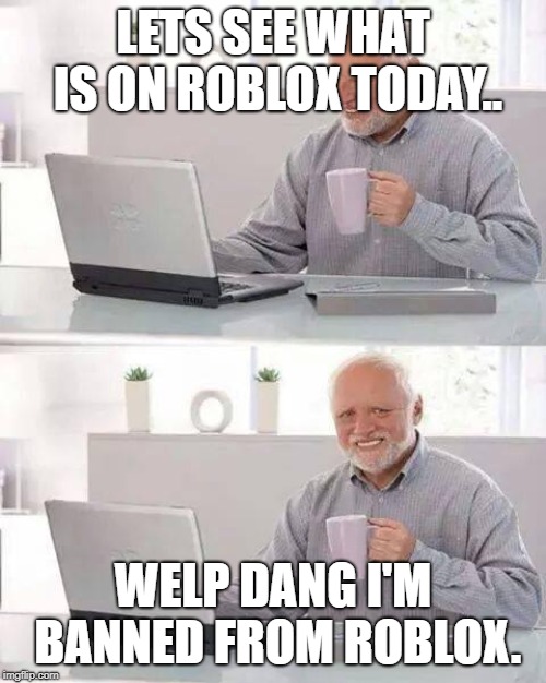 Hide the Pain Harold Meme | LETS SEE WHAT IS ON ROBLOX TODAY.. WELP DANG I'M BANNED FROM ROBLOX. | image tagged in memes,hide the pain harold | made w/ Imgflip meme maker