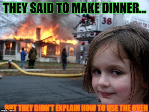 Disaster Girl | THEY SAID TO MAKE DINNER... BUT THEY DIDN'T EXPLAIN HOW TO USE THE OVEN | image tagged in memes,disaster girl | made w/ Imgflip meme maker