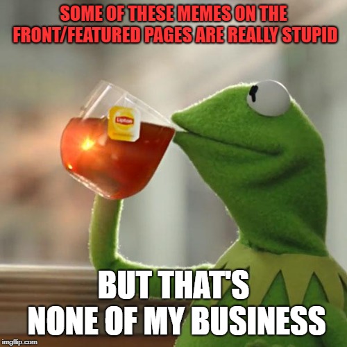 Really Stupid Memes | SOME OF THESE MEMES ON THE FRONT/FEATURED PAGES ARE REALLY STUPID; BUT THAT'S NONE OF MY BUSINESS | image tagged in memes,but thats none of my business,kermit the frog | made w/ Imgflip meme maker