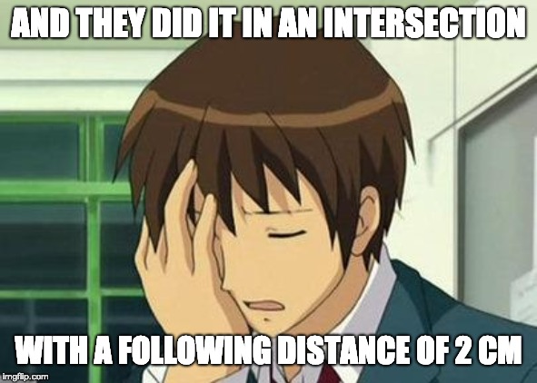 Kyon Face Palm Meme | AND THEY DID IT IN AN INTERSECTION WITH A FOLLOWING DISTANCE OF 2 CM | image tagged in memes,kyon face palm | made w/ Imgflip meme maker
