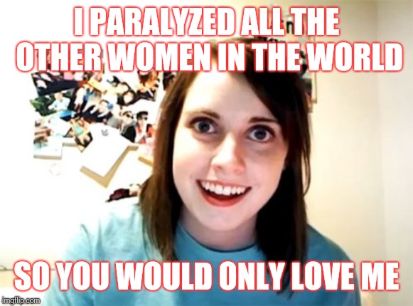 Overly Attached Girlfriend Meme | I PARALYZED ALL THE OTHER WOMEN IN THE WORLD; SO YOU WOULD ONLY LOVE ME | image tagged in memes,overly attached girlfriend | made w/ Imgflip meme maker