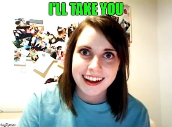 Overly Attached Girlfriend Meme | I'LL TAKE YOU | image tagged in memes,overly attached girlfriend | made w/ Imgflip meme maker