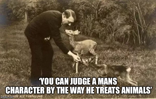 hitler with deer | ‘YOU CAN JUDGE A MANS CHARACTER BY THE WAY HE TREATS ANIMALS’ | image tagged in hitler with deer | made w/ Imgflip meme maker