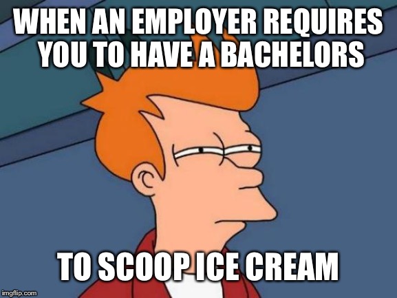 Fml futurama fry | WHEN AN EMPLOYER REQUIRES YOU TO HAVE A BACHELORS; TO SCOOP ICE CREAM | image tagged in memes,futurama fry,work,employer,hiring,education | made w/ Imgflip meme maker