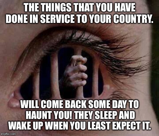 Haunted  | THE THINGS THAT YOU HAVE DONE IN SERVICE TO YOUR COUNTRY. WILL COME BACK SOME DAY TO HAUNT YOU! THEY SLEEP AND WAKE UP WHEN YOU LEAST EXPECT IT. | image tagged in and everybody loses their minds | made w/ Imgflip meme maker